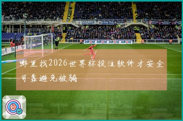 哪里找2026世界杯投注软件才安全可靠避免被骗