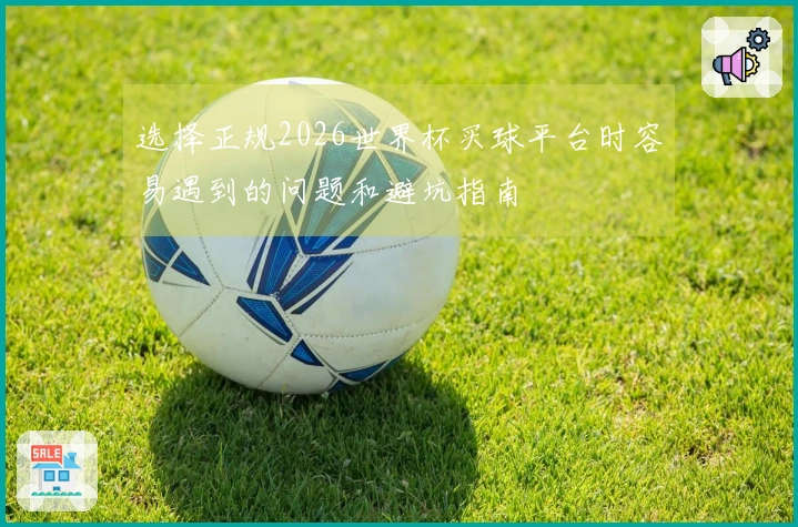 选择正规2026世界杯买球平台时容易遇到的问题和避坑指南