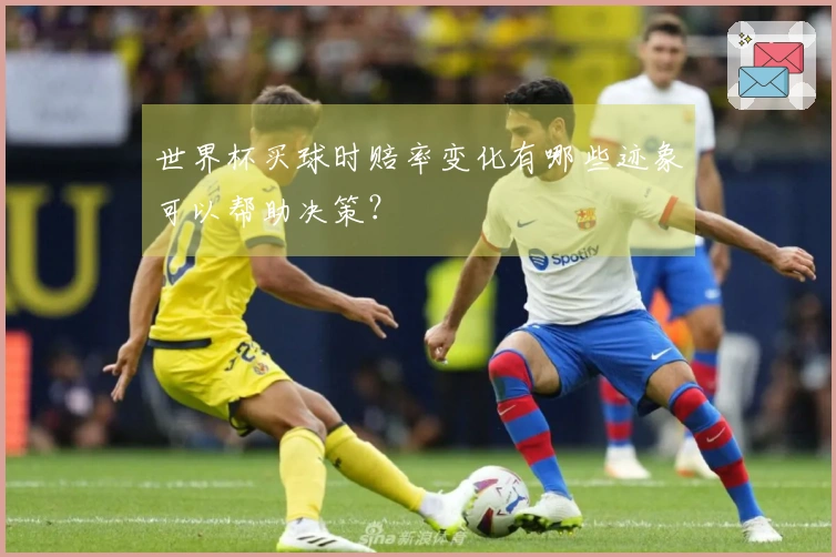 世界杯买球时赔率变化有哪些迹象可以帮助决策？