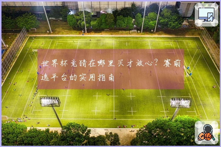 世界杯竞猜在哪里买才放心？赛前选平台的实用指南