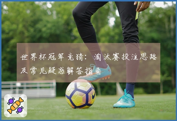 世界杯冠军竞猜：淘汰赛投注思路及常见疑惑解答指南
