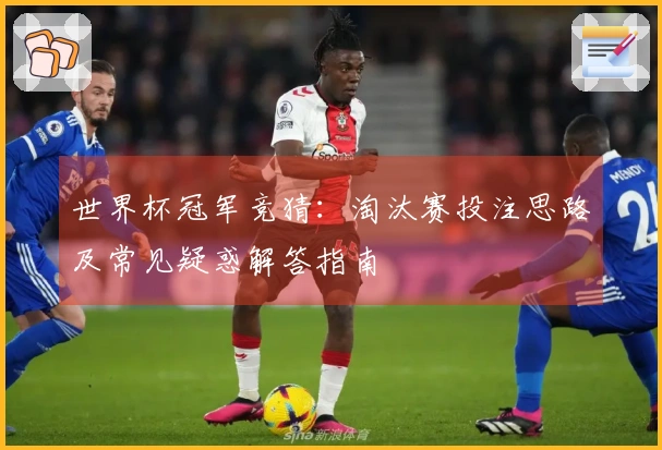 世界杯冠军竞猜：淘汰赛投注思路及常见疑惑解答指南