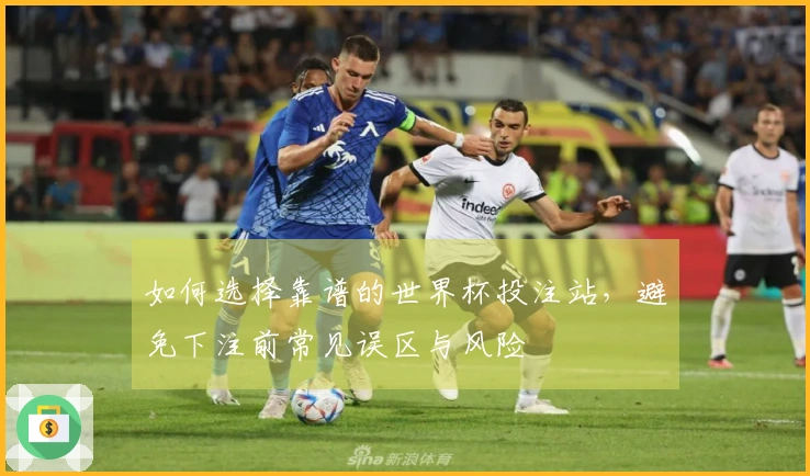 如何选择靠谱的世界杯投注站，避免下注前常见误区与风险